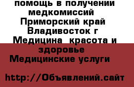 помощь в получении медкомиссий - Приморский край, Владивосток г. Медицина, красота и здоровье » Медицинские услуги   